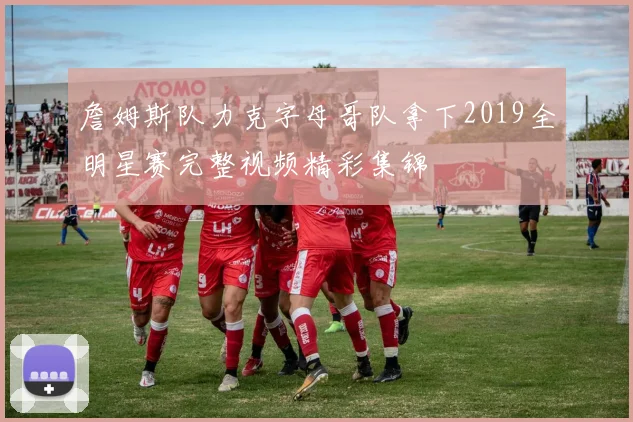 詹姆斯队力克字母哥队拿下2019全明星赛完整视频精彩集锦