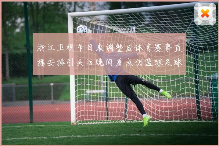 浙江卫视节目表调整后体育赛事直播安排引关注晚间看点仍篮球足球轮换播出