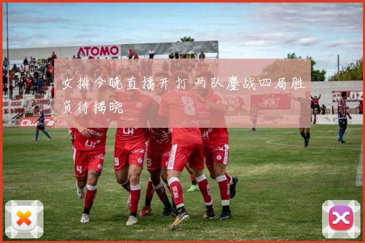 女排今晚直播开打 两队鏖战四局胜负待揭晓