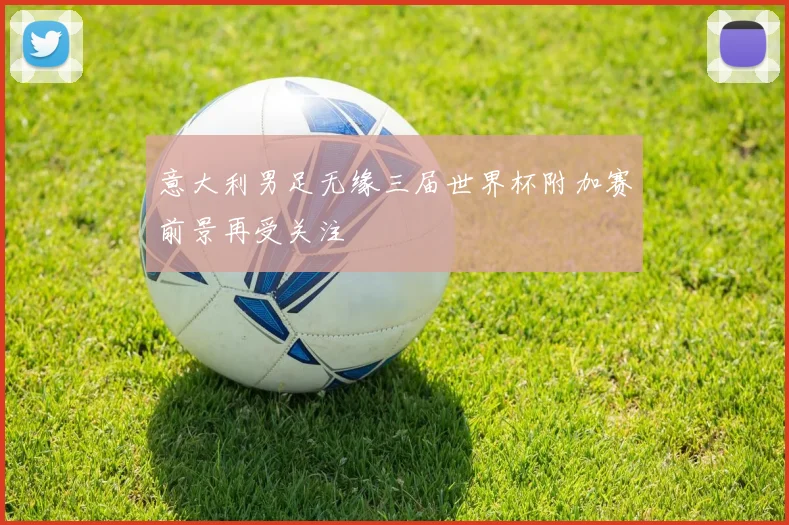 意大利男足无缘三届世界杯附加赛前景再受关注