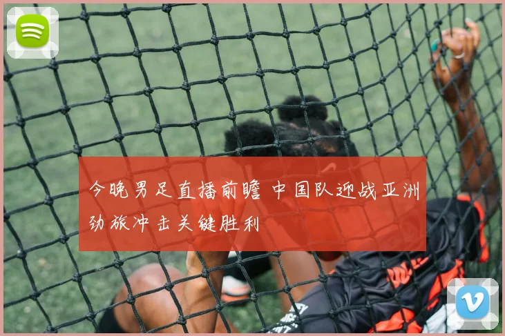 今晚男足直播前瞻 中国队迎战亚洲劲旅冲击关键胜利