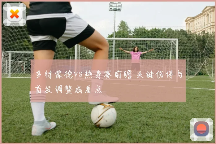 多特蒙德vs热身赛前瞻 关键伤停与首发调整成看点