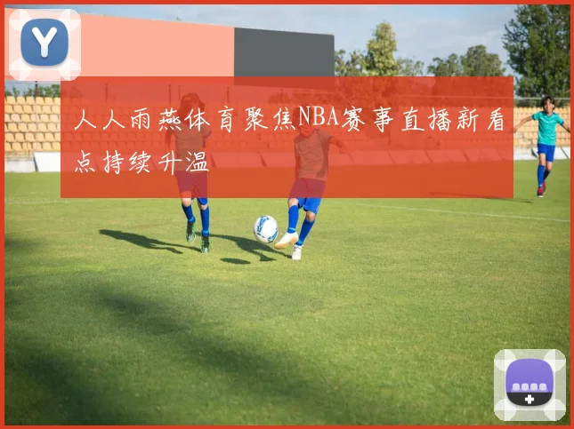 人人雨燕体育聚焦NBA赛事直播新看点持续升温