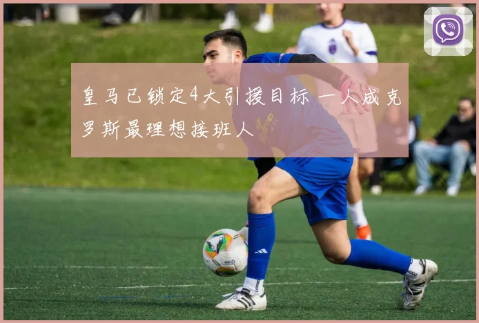 皇马已锁定4大引援目标 一人成克罗斯最理想接班人