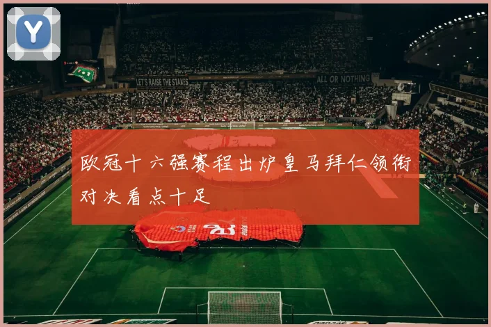 欧冠十六强赛程出炉皇马拜仁领衔对决看点十足