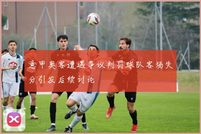 意甲奥客遭遇争议判罚球队客场失分引发后续讨论