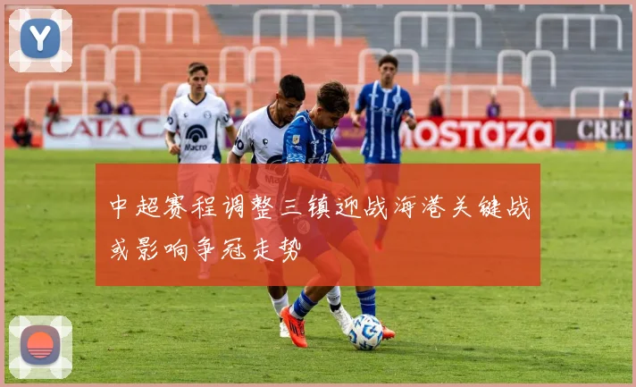 中超赛程调整三镇迎战海港关键战或影响争冠走势