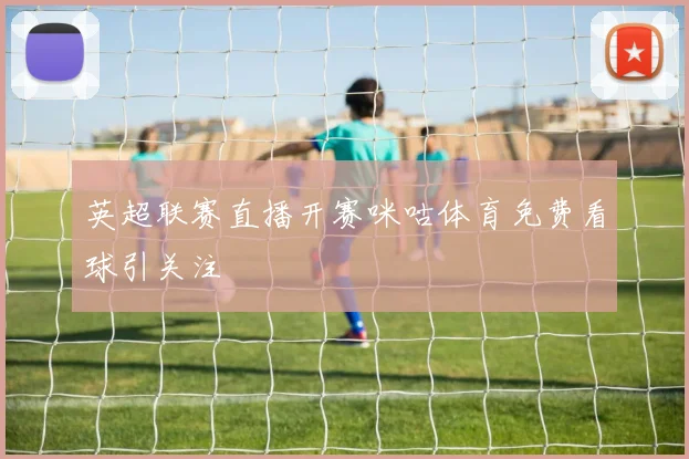 英超联赛直播开赛咪咕体育免费看球引关注