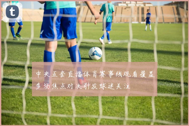 中央五套直播体育赛事线观看覆盖多场焦点对决引发球迷关注
