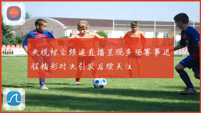 央视综合频道直播呈现多场赛事进程精彩对决引发后续关注