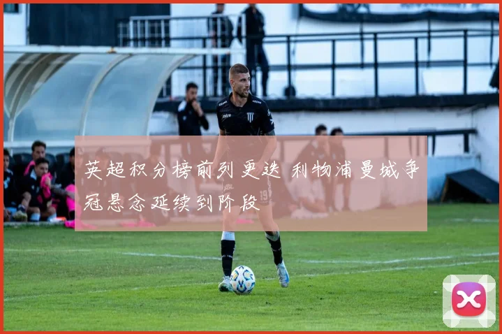 英超积分榜前列更迭 利物浦曼城争冠悬念延续到阶段