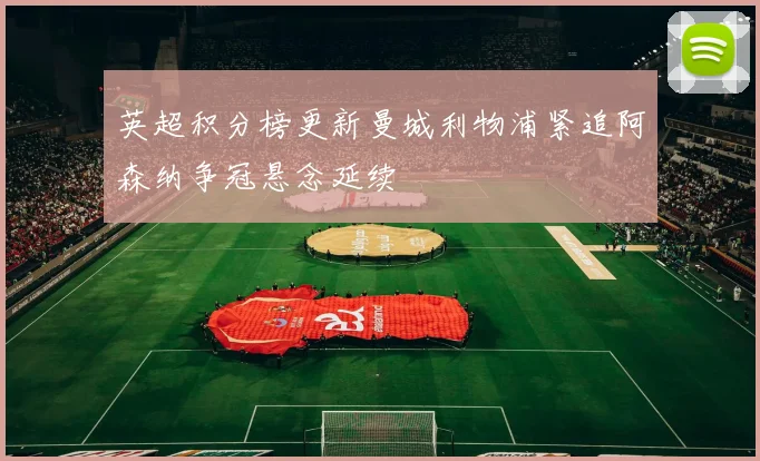 英超积分榜更新曼城利物浦紧追阿森纳争冠悬念延续