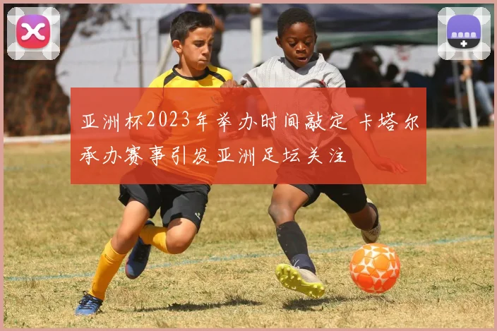 亚洲杯2023年举办时间敲定 卡塔尔承办赛事引发亚洲足坛关注