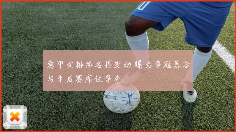 意甲女排排名再变动 曝光争冠悬念与季后赛席位争夺