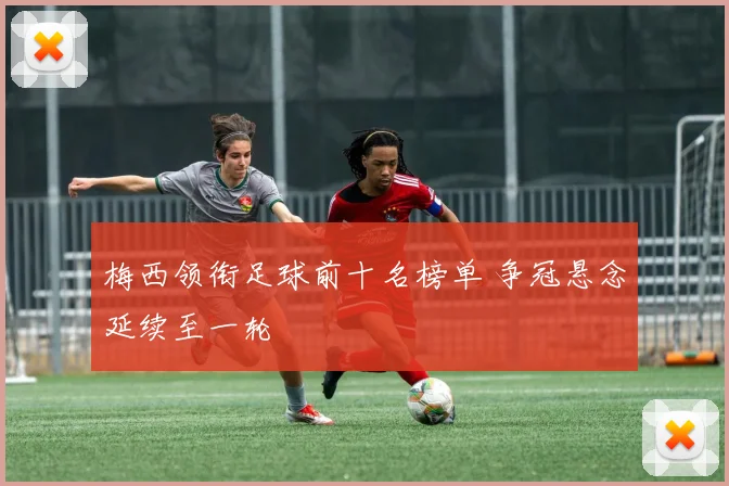 梅西领衔足球前十名榜单 争冠悬念延续至一轮