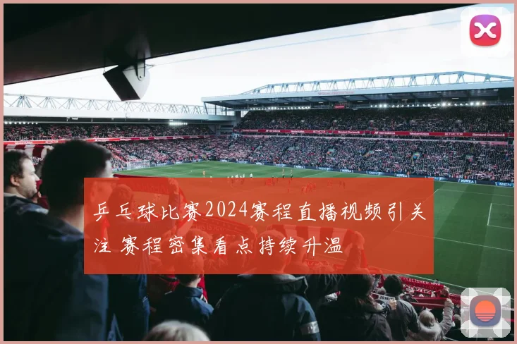 乒乓球比赛2024赛程直播视频引关注 赛程密集看点持续升温