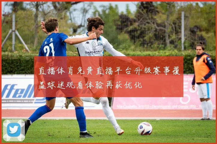 直播体育免费直播平台升级赛事覆盖球迷观看体验再获优化