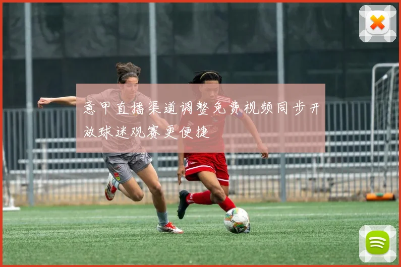 意甲直播渠道调整免费视频同步开放球迷观赛更便捷