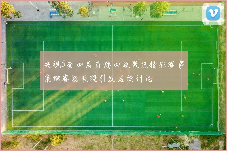央视5套回看直播回放聚焦精彩赛事集锦赛场表现引发后续讨论
