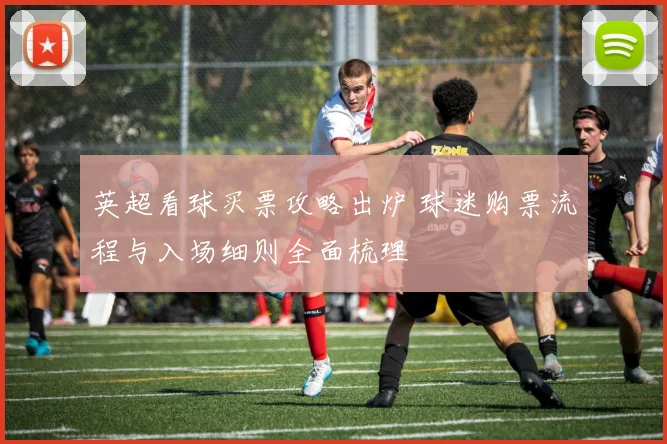 英超看球买票攻略出炉 球迷购票流程与入场细则全面梳理