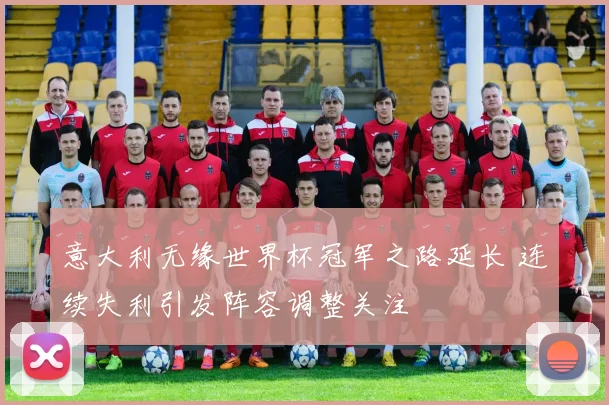 意大利无缘世界杯冠军之路延长 连续失利引发阵容调整关注