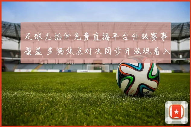 足球无插件免费直播平台升级赛事覆盖 多场焦点对决同步开放观看入口