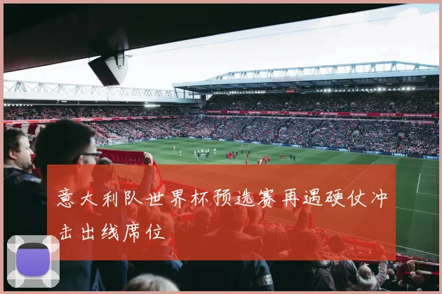 意大利队世界杯预选赛再遇硬仗冲击出线席位