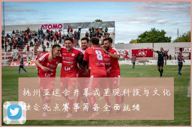 杭州亚运会开幕式呈现科技与文化融合亮点赛事筹备全面就绪