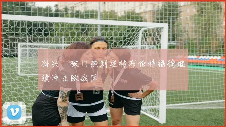 孙兴慜破门热刺逆转布伦特福德继续冲击欧战区