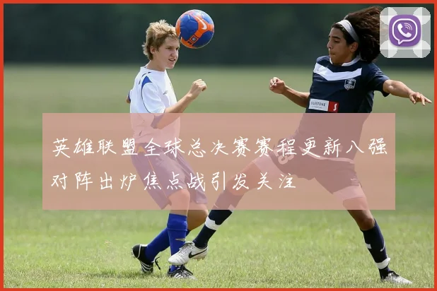 英雄联盟全球总决赛赛程更新八强对阵出炉焦点战引发关注