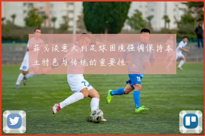 菲戈谈意大利足球困境强调保持本土特色与传统的重要性