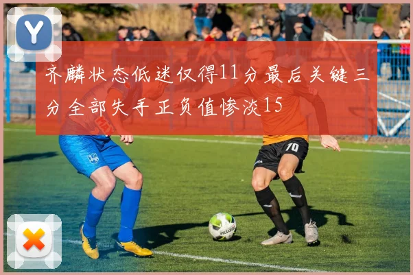 齐麟状态低迷仅得11分最后关键三分全部失手正负值惨淡15