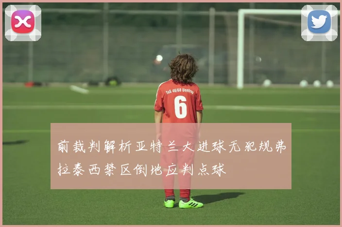 前裁判解析亚特兰大进球无犯规弗拉泰西禁区倒地应判点球
