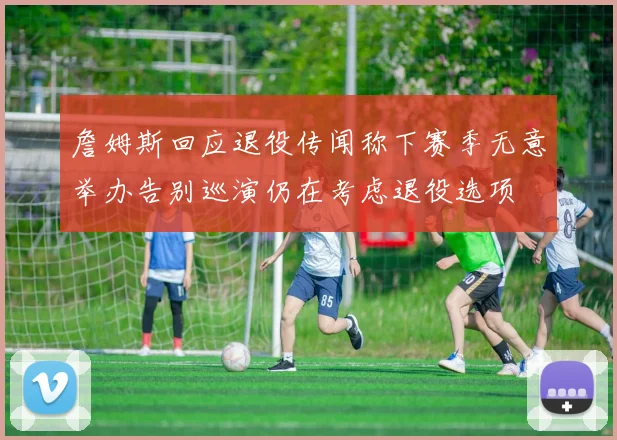 詹姆斯回应退役传闻称下赛季无意举办告别巡演仍在考虑退役选项