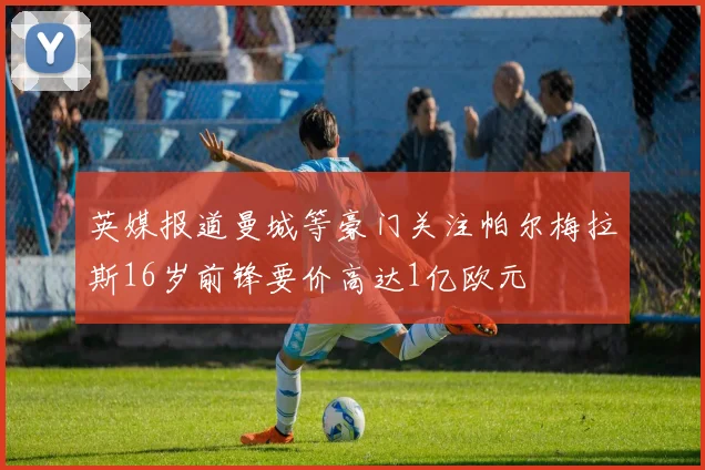 英媒报道曼城等豪门关注帕尔梅拉斯16岁前锋要价高达1亿欧元