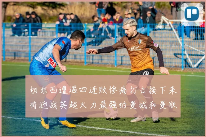 切尔西遭遇四连败惨痛打击接下来将迎战英超火力最强的曼城和曼联