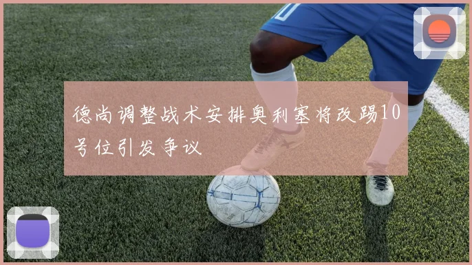 德尚调整战术安排奥利塞将改踢10号位引发争议