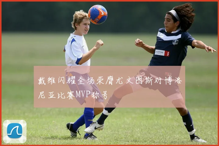 戴维闪耀全场荣膺尤文图斯对博洛尼亚比赛MVP称号