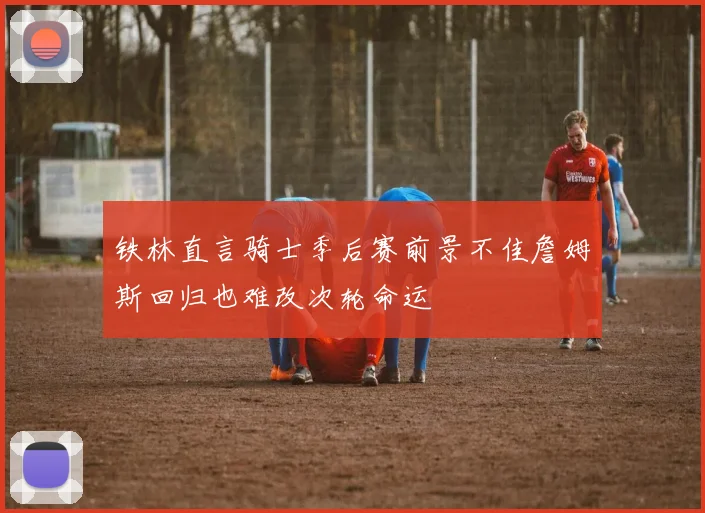 铁林直言骑士季后赛前景不佳詹姆斯回归也难改次轮命运