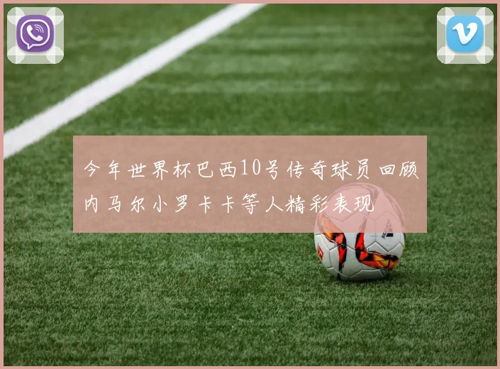 今年世界杯巴西10号传奇球员回顾内马尔小罗卡卡等人精彩表现