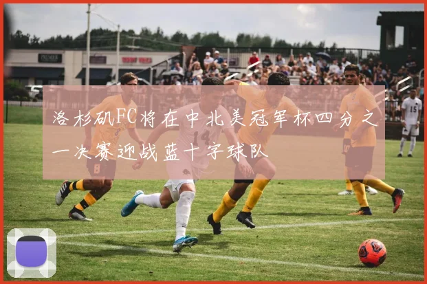 洛杉矶FC将在中北美冠军杯四分之一决赛迎战蓝十字球队