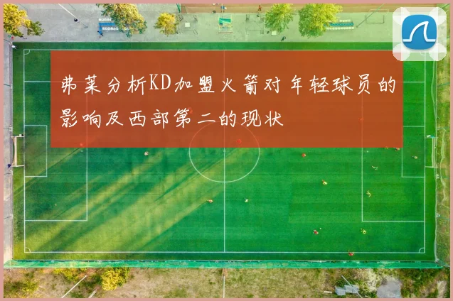 弗莱分析KD加盟火箭对年轻球员的影响及西部第二的现状