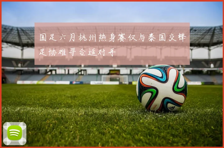 国足六月杭州热身赛仅与泰国交锋足协难寻合适对手