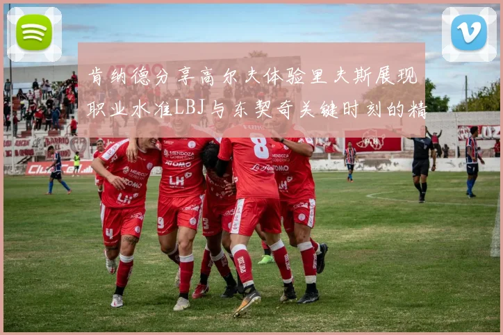 肯纳德分享高尔夫体验里夫斯展现职业水准LBJ与东契奇关键时刻的精彩表现