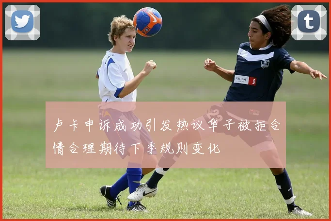卢卡申诉成功引发热议华子被拒合情合理期待下季规则变化