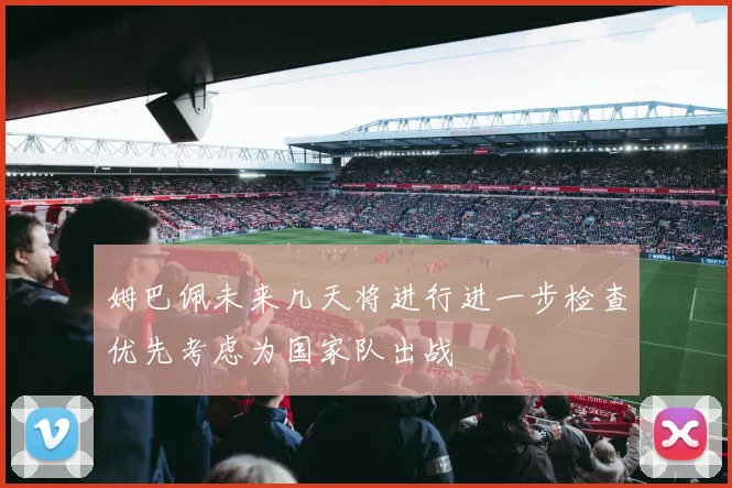 姆巴佩未来几天将进行进一步检查优先考虑为国家队出战