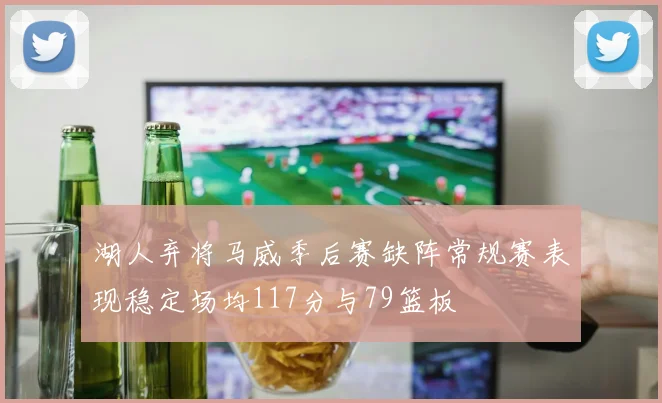 湖人弃将马威季后赛缺阵常规赛表现稳定场均117分与79篮板