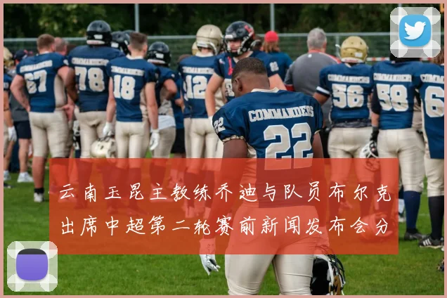 云南玉昆主教练乔迪与队员布尔克出席中超第二轮赛前新闻发布会分享备战情况