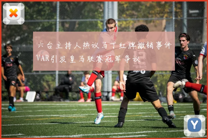 六台主持人热议马丁红牌撤销事件VAR引发皇马联赛冠军争议