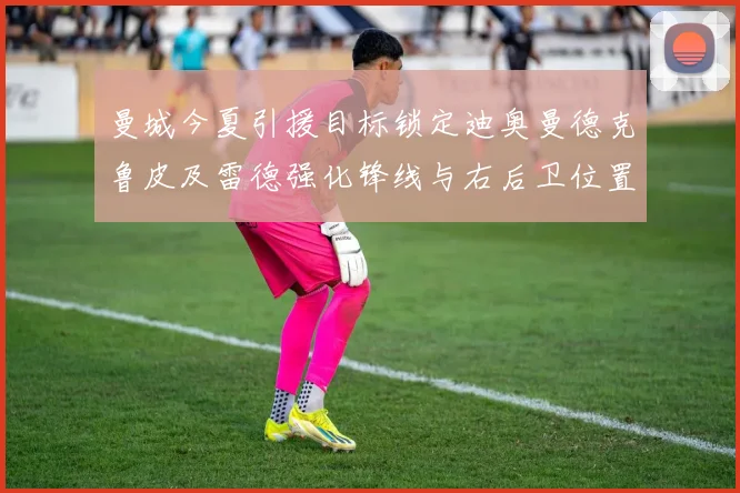 曼城今夏引援目标锁定迪奥曼德克鲁皮及雷德强化锋线与右后卫位置